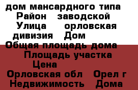 дом мансардного типа › Район ­ заводской › Улица ­ 6 орловская дивизия › Дом ­ 11/35 › Общая площадь дома ­ 160 › Площадь участка ­ 6 › Цена ­ 1 550 000 - Орловская обл., Орел г. Недвижимость » Дома, коттеджи, дачи продажа   